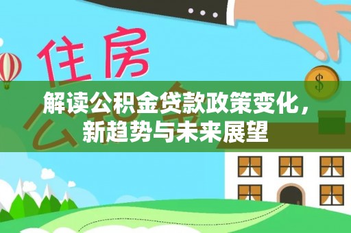 汾阳解读公积金贷款政策变化，新趋势与未来展望