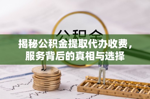 汾阳揭秘公积金提取代办收费，服务背后的真相与选择