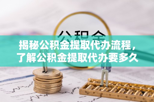 汾阳揭秘公积金提取代办流程，了解公积金提取代办要多久的关键因素