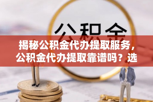 汾阳揭秘公积金代办提取服务，公积金代办提取靠谱吗？选择前你需要知道这些！