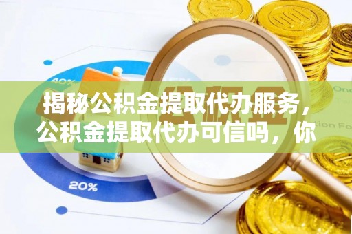 汾阳揭秘公积金提取代办服务，公积金提取代办可信吗，你需要知道的真相