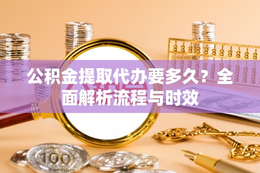 汾阳公积金提取代办要多久？全面解析流程与时效
