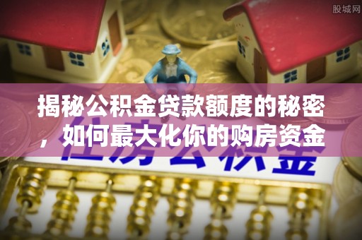 汾阳揭秘公积金贷款额度的秘密，如何最大化你的购房资金
