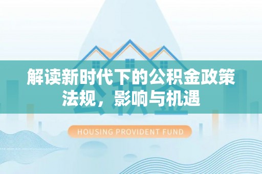 汾阳解读新时代下的公积金政策法规，影响与机遇