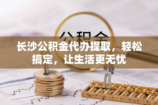 汾阳长沙公积金代办提取，轻松搞定，让生活更无忧