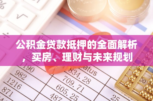 汾阳公积金贷款抵押的全面解析，买房、理财与未来规划