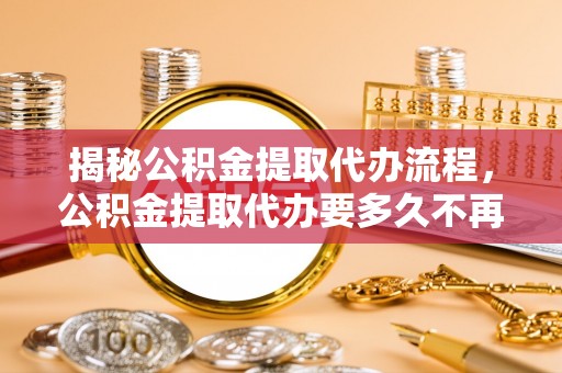 汾阳揭秘公积金提取代办流程，公积金提取代办要多久不再是谜题