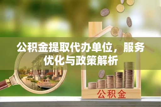 汾阳公积金提取代办单位，服务优化与政策解析