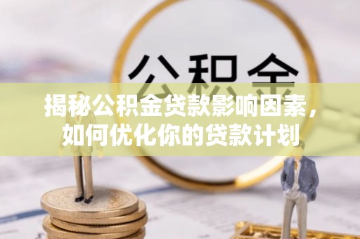 汾阳揭秘公积金贷款影响因素，如何优化你的贷款计划