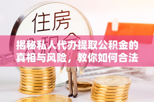 汾阳揭秘私人代办提取公积金的真相与风险，教你如何合法合规操作