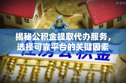 汾阳揭秘公积金提取代办服务，选择可靠平台的关键因素