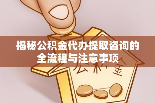 汾阳揭秘公积金代办提取咨询的全流程与注意事项