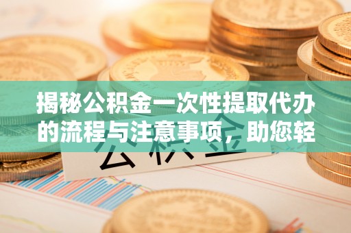 汾阳揭秘公积金一次性提取代办的流程与注意事项，助您轻松搞定财务规划