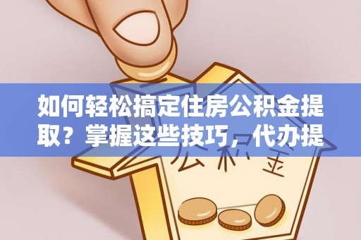 汾阳如何轻松搞定住房公积金提取？掌握这些技巧，代办提取住房公积金不再难