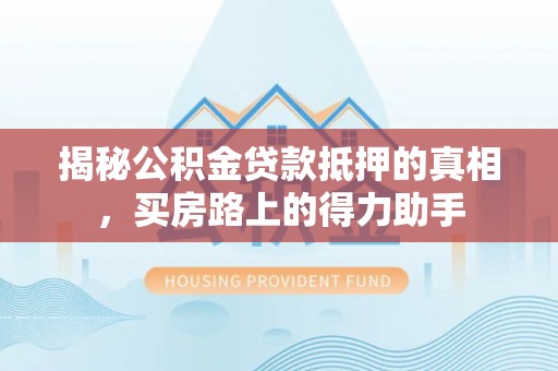汾阳揭秘公积金贷款抵押的真相，买房路上的得力助手