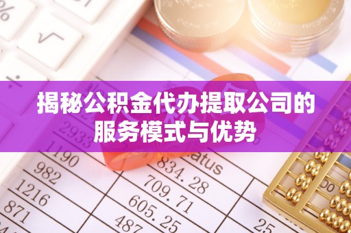 汾阳揭秘公积金代办提取公司的服务模式与优势