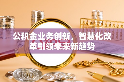 汾阳公积金业务创新，智慧化改革引领未来新趋势