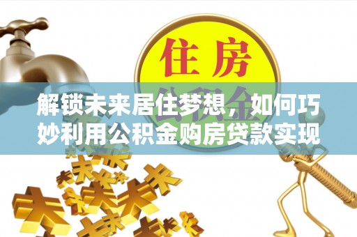 汾阳解锁未来居住梦想，如何巧妙利用公积金购房贷款实现房产投资