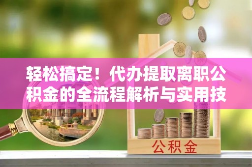 汾阳轻松搞定！代办提取离职公积金的全流程解析与实用技巧