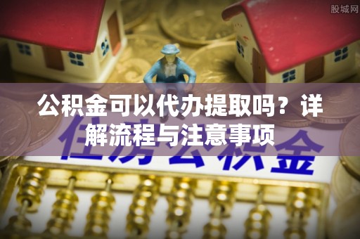 汾阳公积金可以代办提取吗？详解流程与注意事项