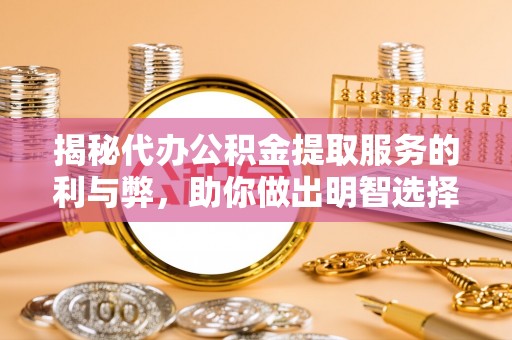 汾阳揭秘代办公积金提取服务的利与弊，助你做出明智选择