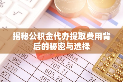 汾阳揭秘公积金代办提取费用背后的秘密与选择