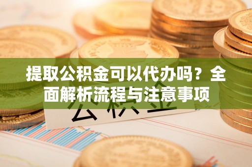 汾阳提取公积金可以代办吗？全面解析流程与注意事项