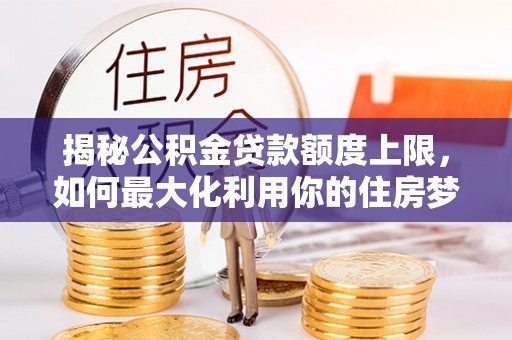 汾阳揭秘公积金贷款额度上限，如何最大化利用你的住房梦？