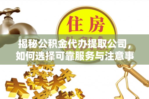 汾阳揭秘公积金代办提取公司，如何选择可靠服务与注意事项