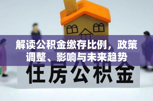汾阳解读公积金缴存比例，政策调整、影响与未来趋势