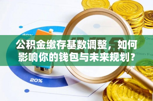 汾阳公积金缴存基数调整，如何影响你的钱包与未来规划？