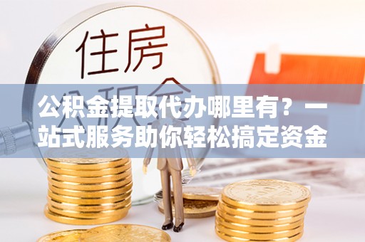 汾阳公积金提取代办哪里有？一站式服务助你轻松搞定资金难题