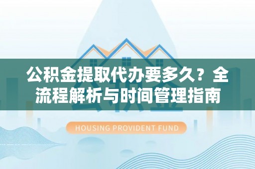 汾阳公积金提取代办要多久？全流程解析与时间管理指南