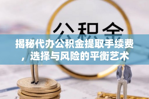 汾阳揭秘代办公积金提取手续费，选择与风险的平衡艺术