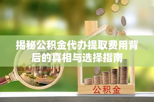 汾阳揭秘公积金代办提取费用背后的真相与选择指南