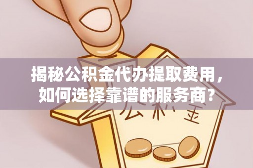 汾阳揭秘公积金代办提取费用，如何选择靠谱的服务商？
