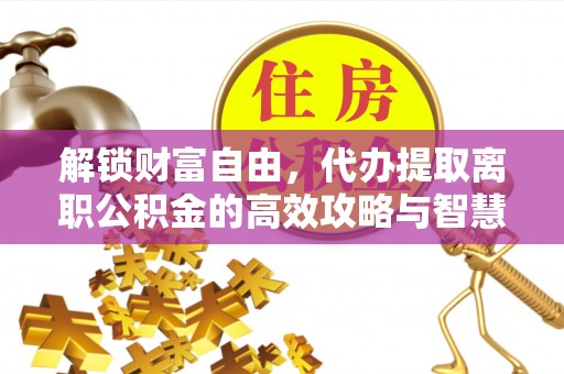 汾阳解锁财富自由，代办提取离职公积金的高效攻略与智慧选择