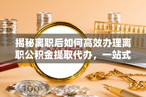 汾阳揭秘离职后如何高效办理离职公积金提取代办，一站式服务全解析