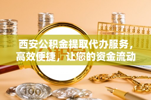 汾阳西安公积金提取代办服务，高效便捷，让您的资金流动更灵活