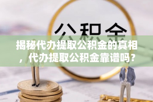 汾阳揭秘代办提取公积金的真相，代办提取公积金靠谱吗？