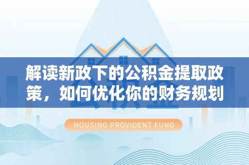 汾阳解读新政下的公积金提取政策，如何优化你的财务规划