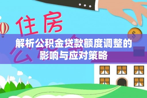 汾阳解析公积金贷款额度调整的影响与应对策略