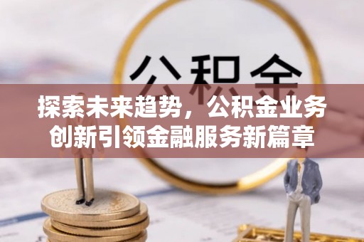汾阳探索未来趋势，公积金业务创新引领金融服务新篇章