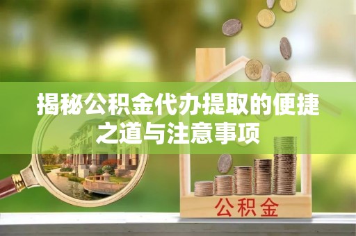 汾阳揭秘公积金代办提取的便捷之道与注意事项