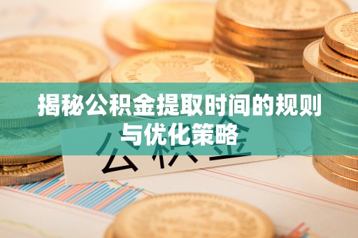 汾阳揭秘公积金提取时间的规则与优化策略