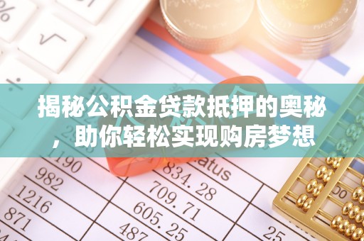 汾阳揭秘公积金贷款抵押的奥秘，助你轻松实现购房梦想