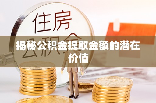汾阳揭秘公积金提取金额的潜在价值