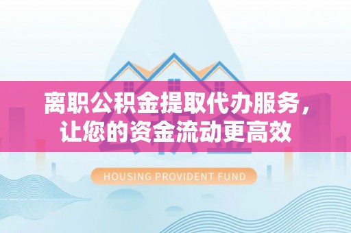 汾阳离职公积金提取代办服务，让您的资金流动更高效