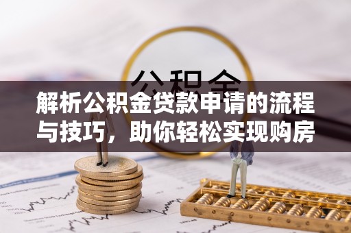 汾阳解析公积金贷款申请的流程与技巧，助你轻松实现购房梦想