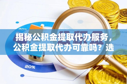 汾阳揭秘公积金提取代办服务，公积金提取代办可靠吗？选择需谨慎